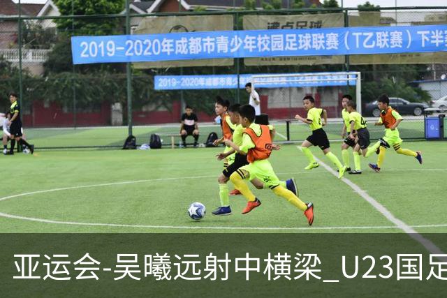 亚运会-吴曦远射中横梁 U23国足0-0憾平伊朗暂列次席